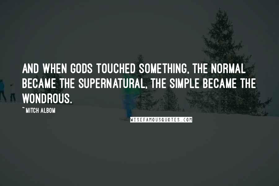 Mitch Albom Quotes: And when gods touched something, the normal became the supernatural, the simple became the wondrous.