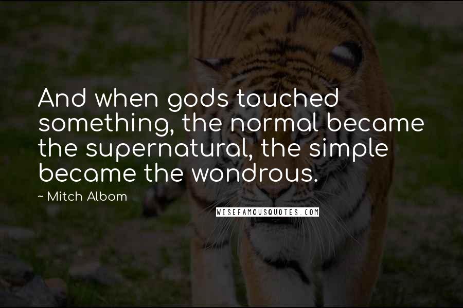 Mitch Albom Quotes: And when gods touched something, the normal became the supernatural, the simple became the wondrous.