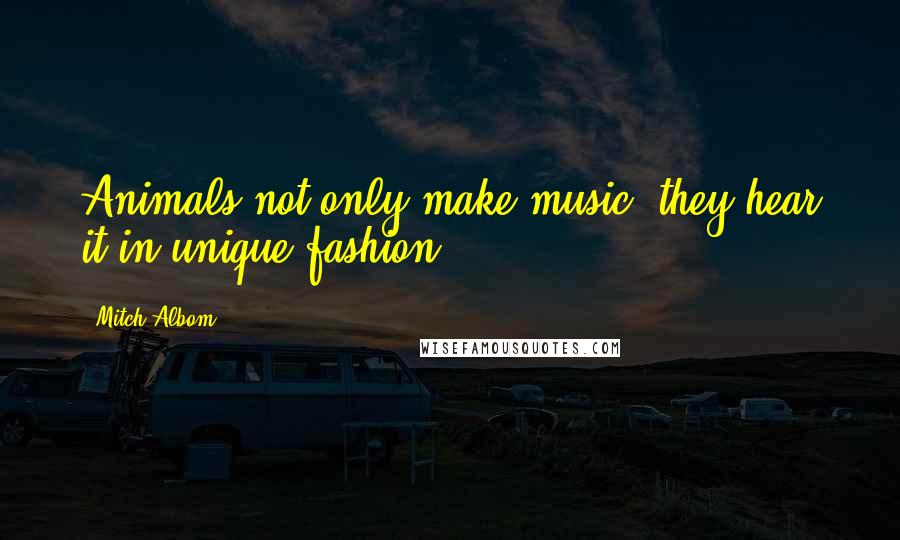 Mitch Albom Quotes: Animals not only make music, they hear it in unique fashion.