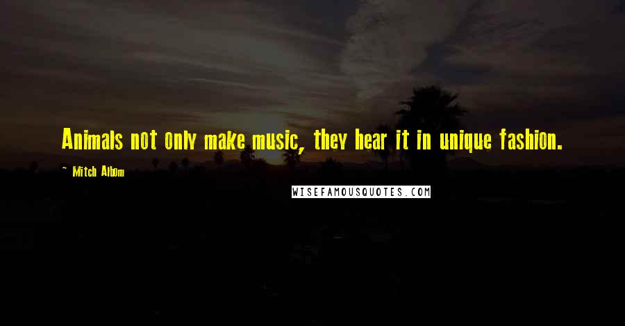 Mitch Albom Quotes: Animals not only make music, they hear it in unique fashion.