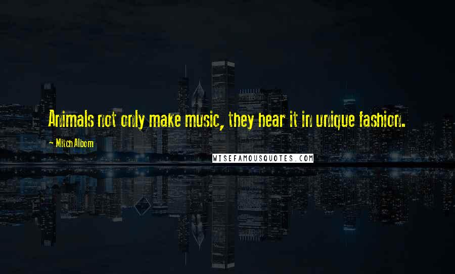 Mitch Albom Quotes: Animals not only make music, they hear it in unique fashion.