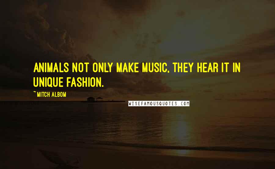 Mitch Albom Quotes: Animals not only make music, they hear it in unique fashion.