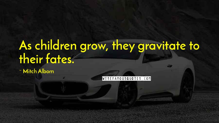 Mitch Albom Quotes: As children grow, they gravitate to their fates.