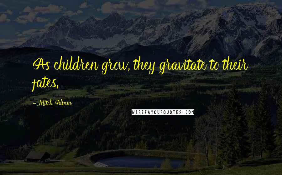 Mitch Albom Quotes: As children grow, they gravitate to their fates.