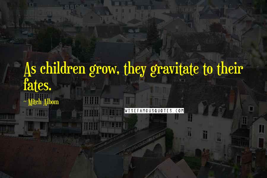 Mitch Albom Quotes: As children grow, they gravitate to their fates.