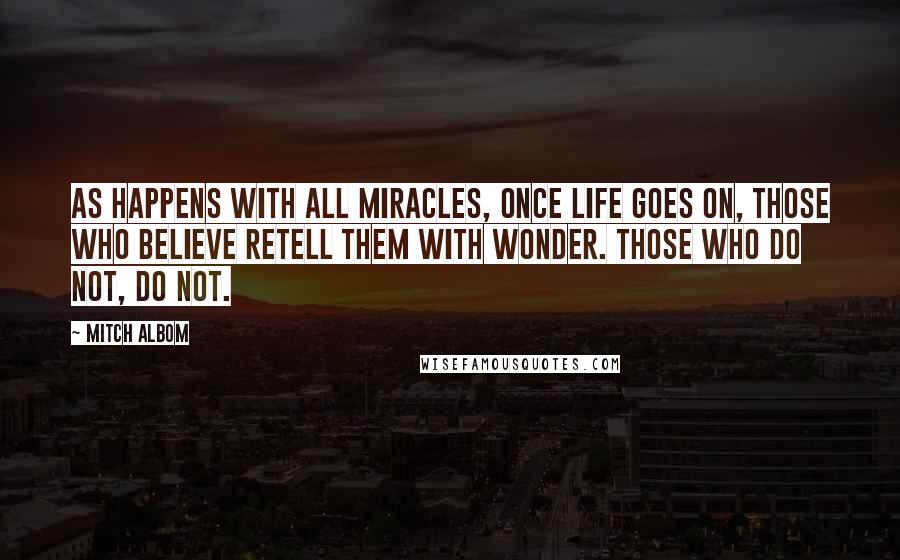 Mitch Albom Quotes: As happens with all miracles, once life goes on, those who believe retell them with wonder. Those who do not, do not.