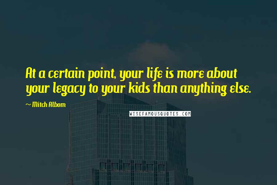 Mitch Albom Quotes: At a certain point, your life is more about your legacy to your kids than anything else.