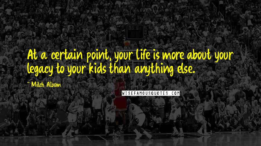 Mitch Albom Quotes: At a certain point, your life is more about your legacy to your kids than anything else.