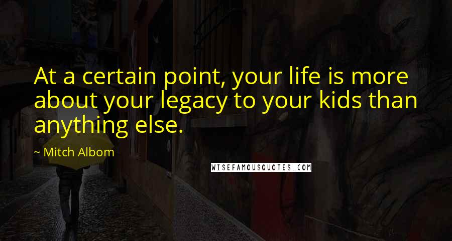 Mitch Albom Quotes: At a certain point, your life is more about your legacy to your kids than anything else.