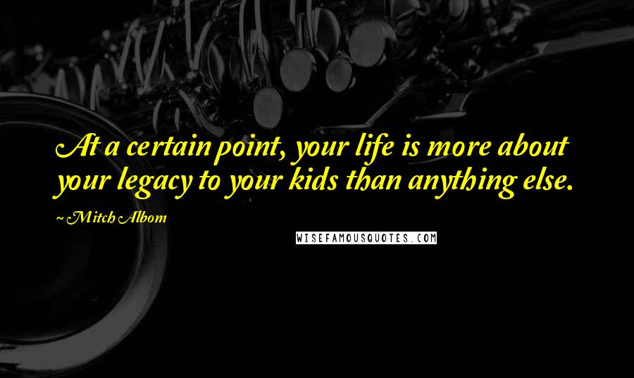 Mitch Albom Quotes: At a certain point, your life is more about your legacy to your kids than anything else.