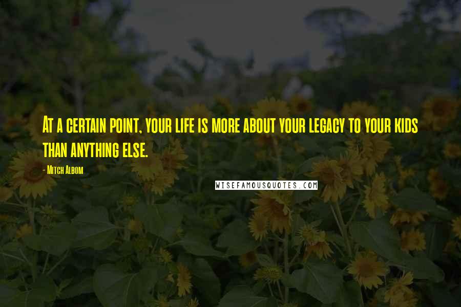 Mitch Albom Quotes: At a certain point, your life is more about your legacy to your kids than anything else.