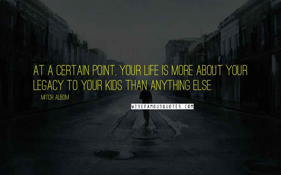 Mitch Albom Quotes: At a certain point, your life is more about your legacy to your kids than anything else.