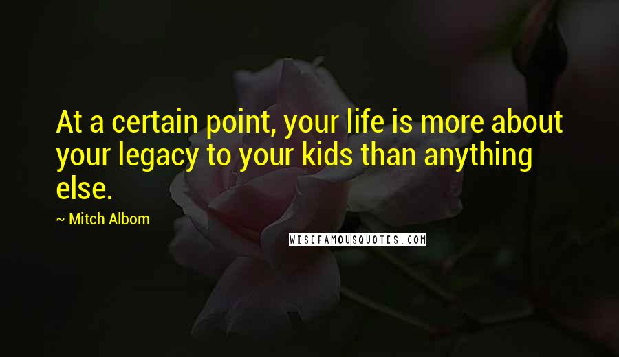 Mitch Albom Quotes: At a certain point, your life is more about your legacy to your kids than anything else.