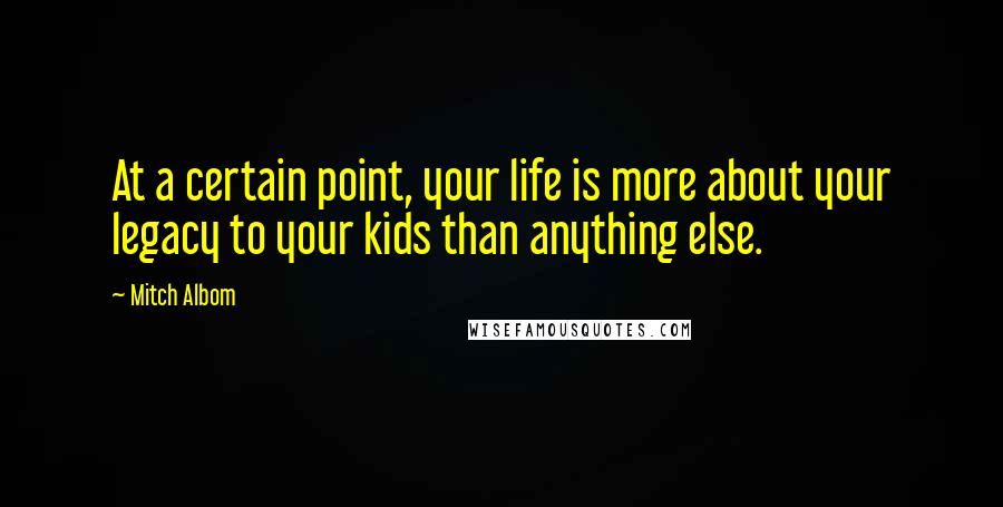 Mitch Albom Quotes: At a certain point, your life is more about your legacy to your kids than anything else.