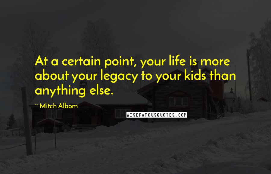 Mitch Albom Quotes: At a certain point, your life is more about your legacy to your kids than anything else.