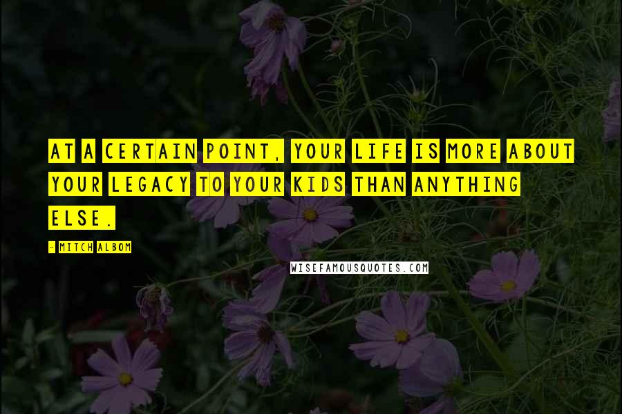 Mitch Albom Quotes: At a certain point, your life is more about your legacy to your kids than anything else.