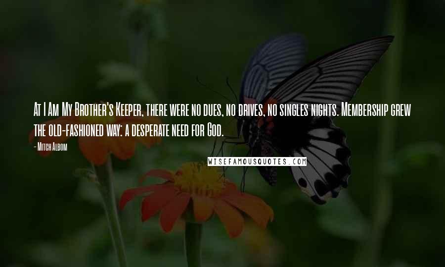 Mitch Albom Quotes: At I Am My Brother's Keeper, there were no dues, no drives, no singles nights. Membership grew the old-fashioned way: a desperate need for God.