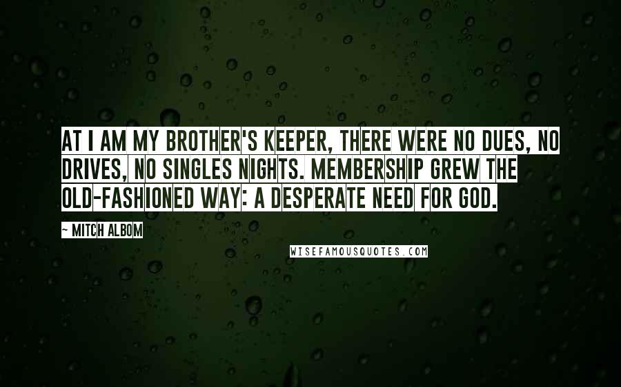 Mitch Albom Quotes: At I Am My Brother's Keeper, there were no dues, no drives, no singles nights. Membership grew the old-fashioned way: a desperate need for God.