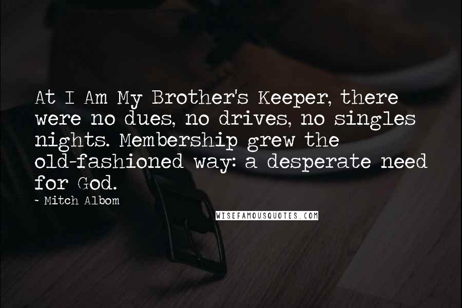 Mitch Albom Quotes: At I Am My Brother's Keeper, there were no dues, no drives, no singles nights. Membership grew the old-fashioned way: a desperate need for God.