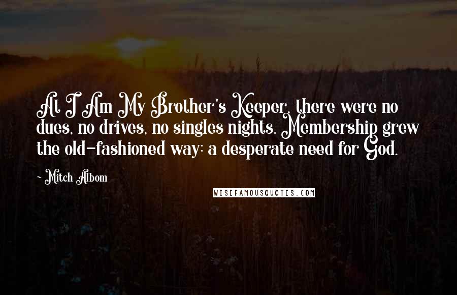 Mitch Albom Quotes: At I Am My Brother's Keeper, there were no dues, no drives, no singles nights. Membership grew the old-fashioned way: a desperate need for God.