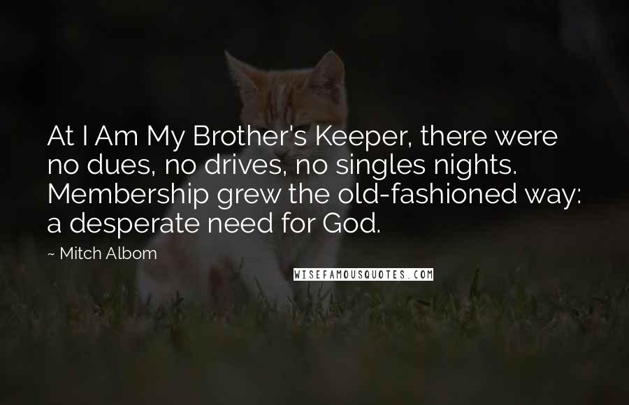 Mitch Albom Quotes: At I Am My Brother's Keeper, there were no dues, no drives, no singles nights. Membership grew the old-fashioned way: a desperate need for God.