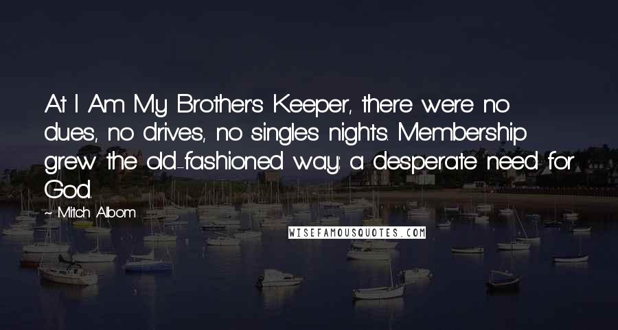 Mitch Albom Quotes: At I Am My Brother's Keeper, there were no dues, no drives, no singles nights. Membership grew the old-fashioned way: a desperate need for God.