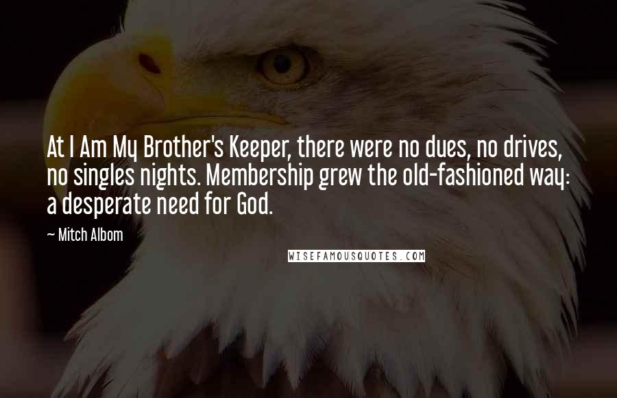 Mitch Albom Quotes: At I Am My Brother's Keeper, there were no dues, no drives, no singles nights. Membership grew the old-fashioned way: a desperate need for God.