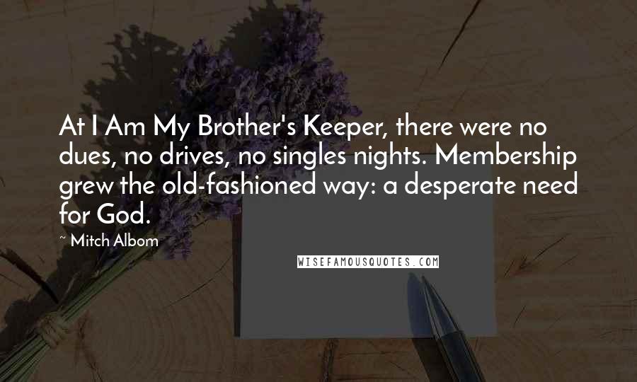 Mitch Albom Quotes: At I Am My Brother's Keeper, there were no dues, no drives, no singles nights. Membership grew the old-fashioned way: a desperate need for God.