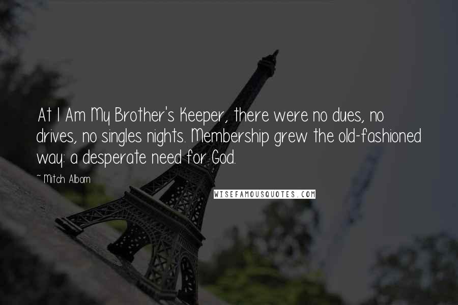 Mitch Albom Quotes: At I Am My Brother's Keeper, there were no dues, no drives, no singles nights. Membership grew the old-fashioned way: a desperate need for God.