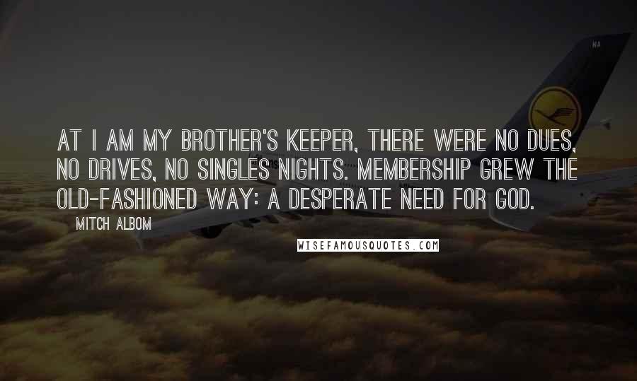 Mitch Albom Quotes: At I Am My Brother's Keeper, there were no dues, no drives, no singles nights. Membership grew the old-fashioned way: a desperate need for God.
