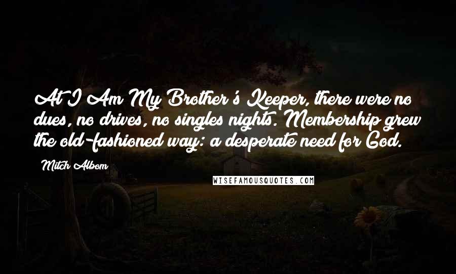 Mitch Albom Quotes: At I Am My Brother's Keeper, there were no dues, no drives, no singles nights. Membership grew the old-fashioned way: a desperate need for God.