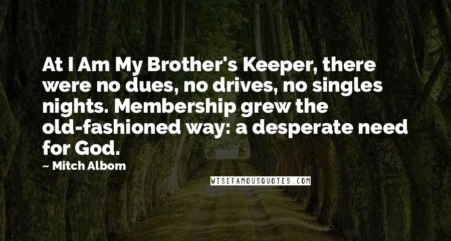 Mitch Albom Quotes: At I Am My Brother's Keeper, there were no dues, no drives, no singles nights. Membership grew the old-fashioned way: a desperate need for God.
