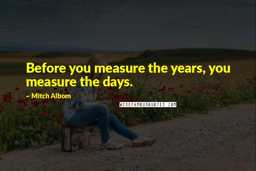 Mitch Albom Quotes: Before you measure the years, you measure the days.
