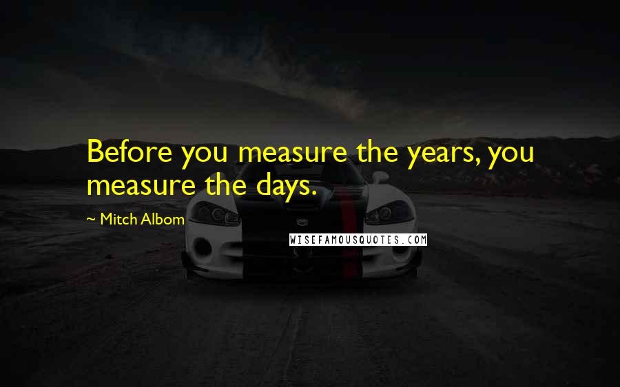 Mitch Albom Quotes: Before you measure the years, you measure the days.
