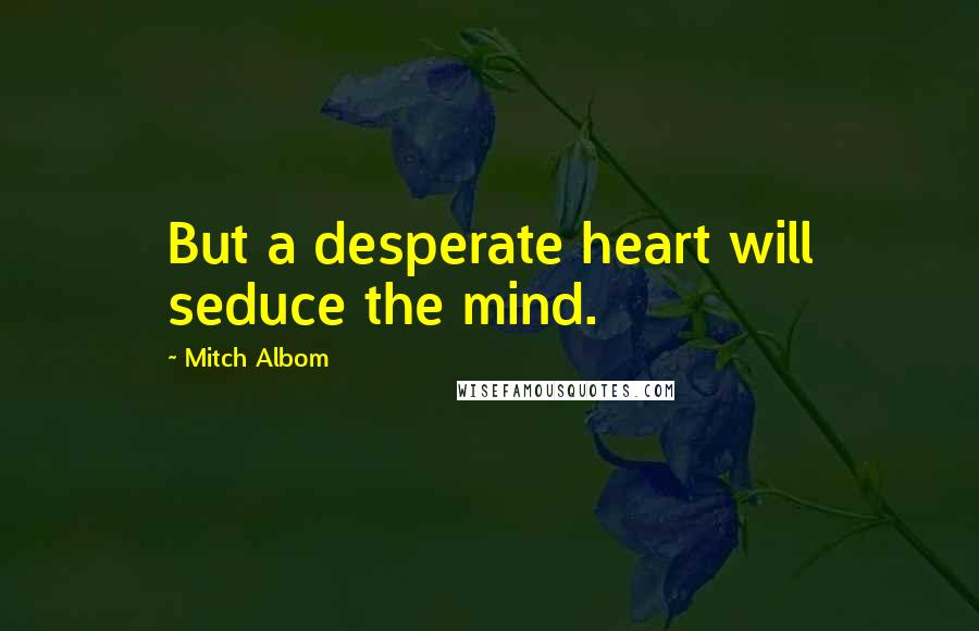 Mitch Albom Quotes: But a desperate heart will seduce the mind.