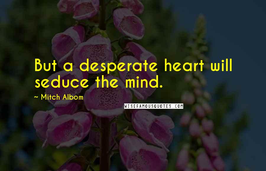 Mitch Albom Quotes: But a desperate heart will seduce the mind.