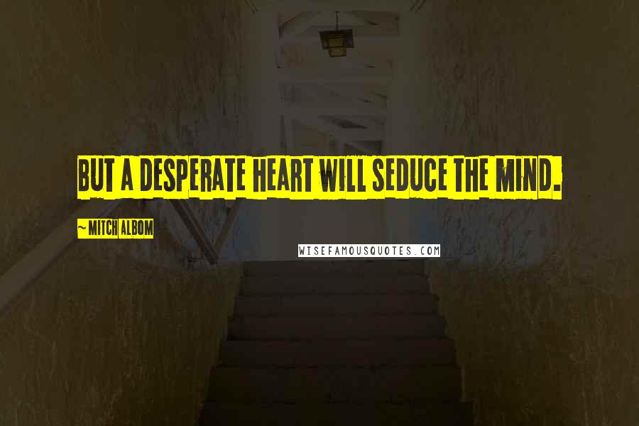 Mitch Albom Quotes: But a desperate heart will seduce the mind.