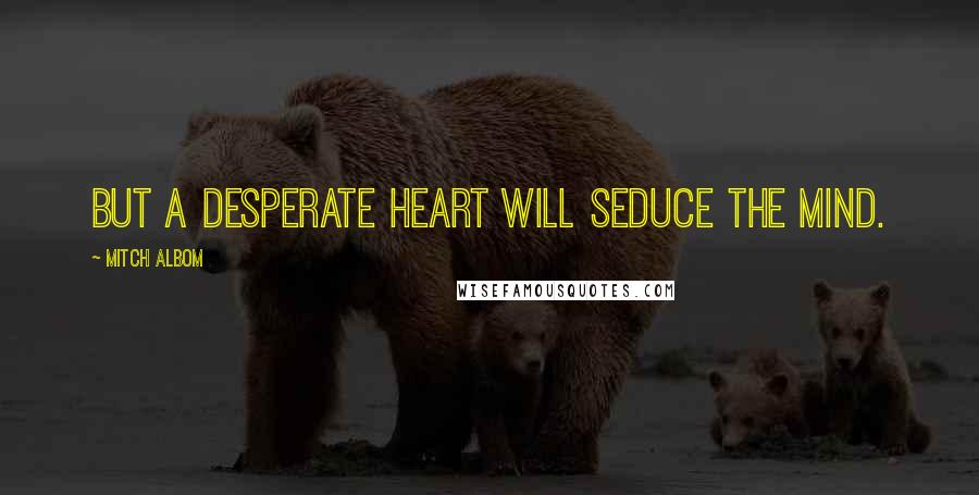 Mitch Albom Quotes: But a desperate heart will seduce the mind.