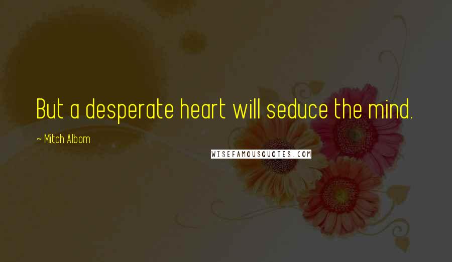 Mitch Albom Quotes: But a desperate heart will seduce the mind.