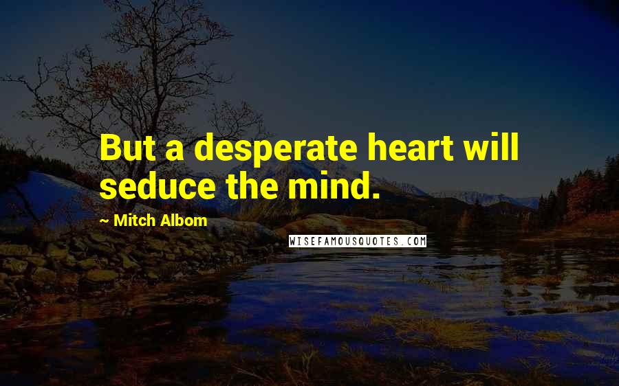 Mitch Albom Quotes: But a desperate heart will seduce the mind.