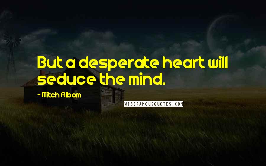 Mitch Albom Quotes: But a desperate heart will seduce the mind.