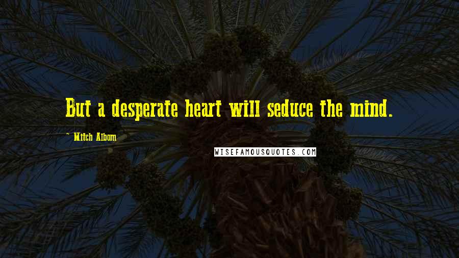 Mitch Albom Quotes: But a desperate heart will seduce the mind.