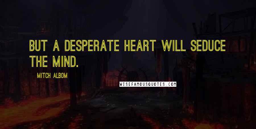 Mitch Albom Quotes: But a desperate heart will seduce the mind.