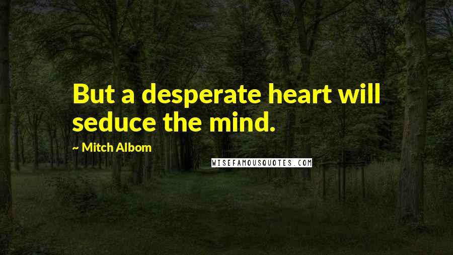 Mitch Albom Quotes: But a desperate heart will seduce the mind.