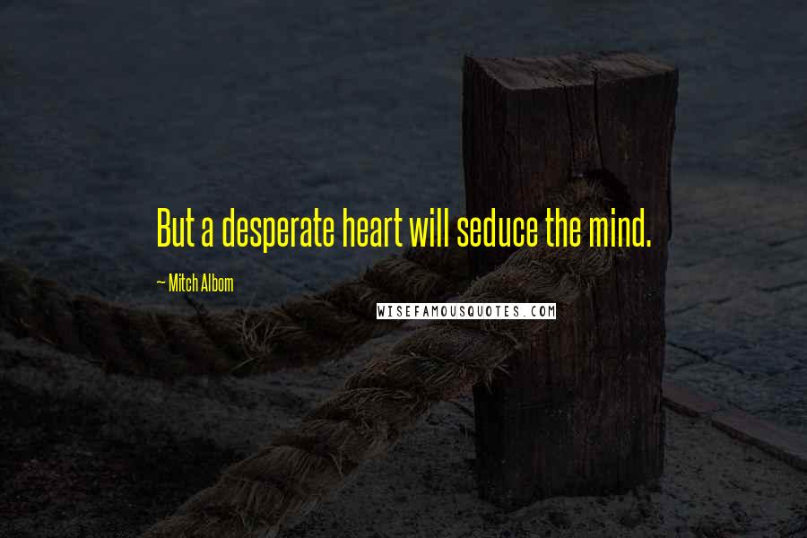 Mitch Albom Quotes: But a desperate heart will seduce the mind.