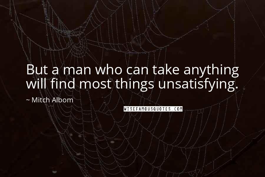 Mitch Albom Quotes: But a man who can take anything will find most things unsatisfying.