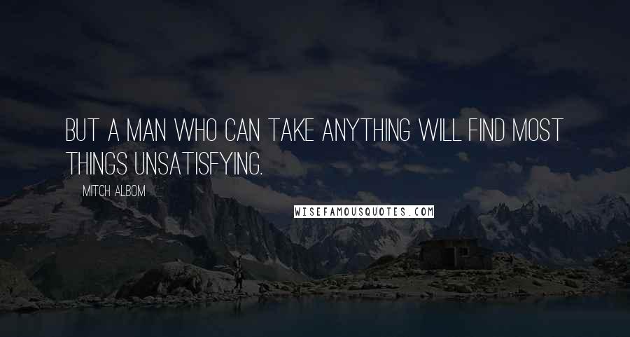 Mitch Albom Quotes: But a man who can take anything will find most things unsatisfying.