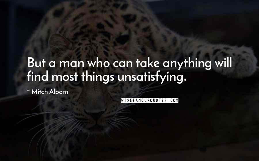 Mitch Albom Quotes: But a man who can take anything will find most things unsatisfying.