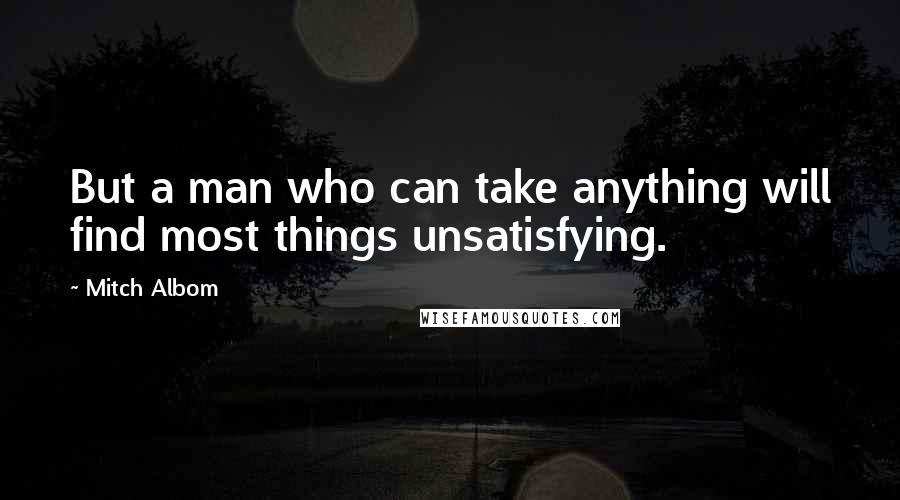 Mitch Albom Quotes: But a man who can take anything will find most things unsatisfying.