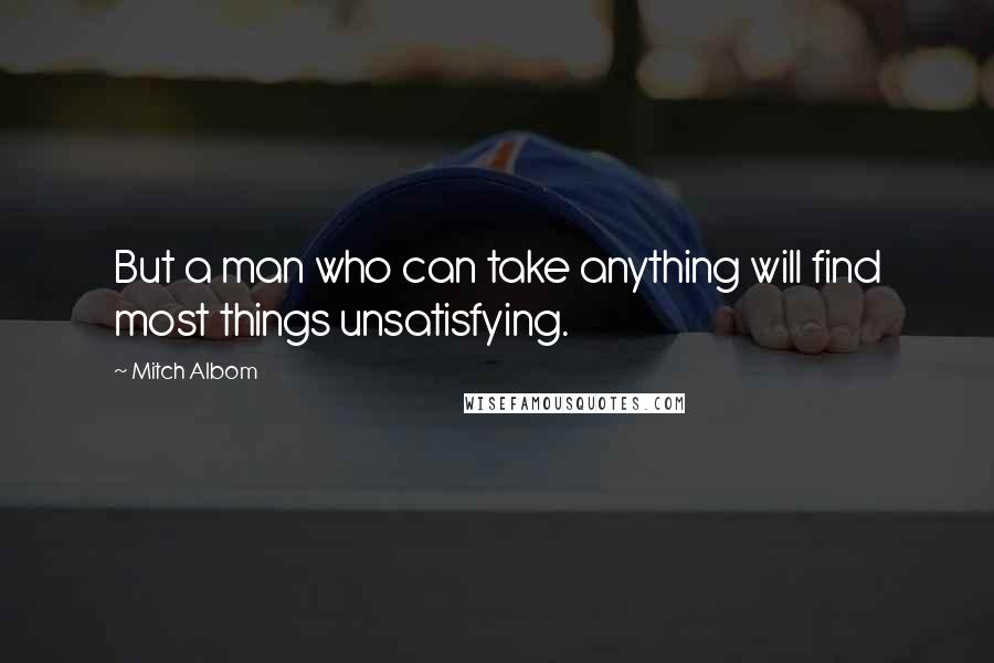 Mitch Albom Quotes: But a man who can take anything will find most things unsatisfying.